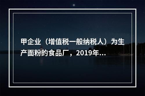 甲企业（增值税一般纳税人）为生产面粉的食品厂，2019年10