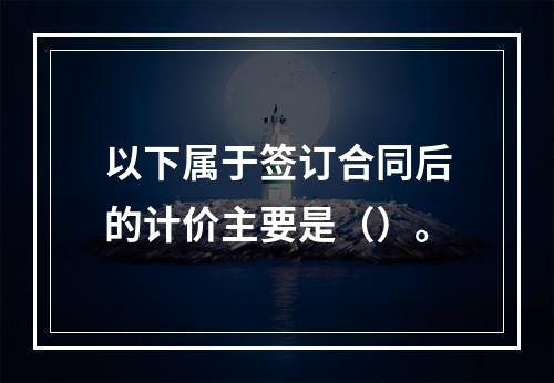 以下属于签订合同后的计价主要是（）。