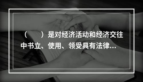 （　　）是对经济活动和经济交往中书立、使用、领受具有法律效力