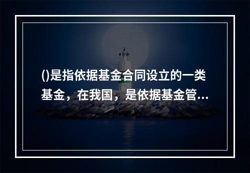 ()是指依据基金合同设立的一类基金，在我国，是依据基金管理人