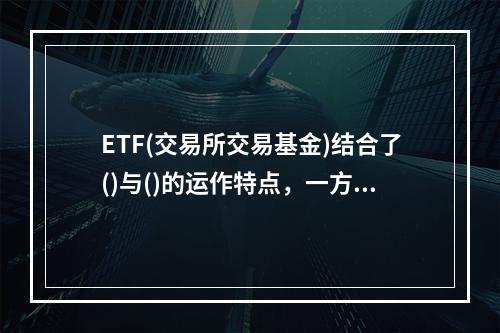 ETF(交易所交易基金)结合了()与()的运作特点，一方面可