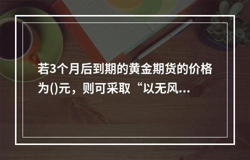 若3个月后到期的黄金期货的价格为()元，则可采取“以无风险利