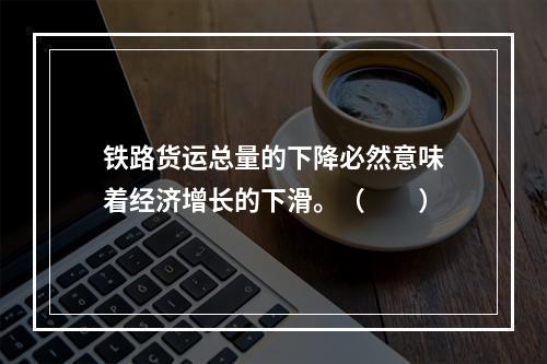 铁路货运总量的下降必然意味着经济增长的下滑。（　　）