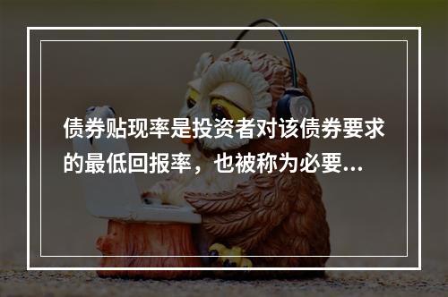 债券贴现率是投资者对该债券要求的最低回报率，也被称为必要回报