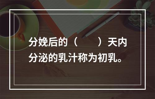 分娩后的（　　）天内分泌的乳汁称为初乳。