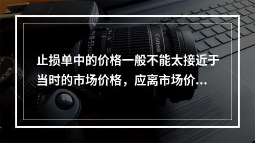 止损单中的价格一般不能太接近于当时的市场价格，应离市场价格越