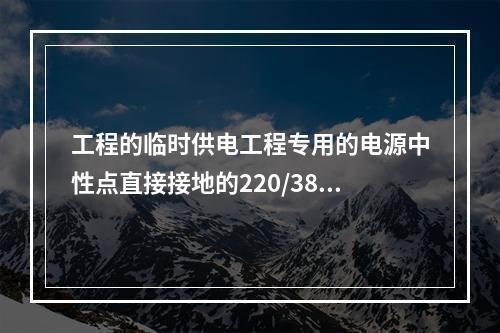 工程的临时供电工程专用的电源中性点直接接地的220/380V