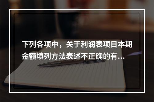 下列各项中，关于利润表项目本期金额填列方法表述不正确的有（　