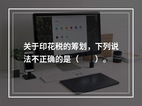 关于印花税的筹划，下列说法不正确的是（　　）。