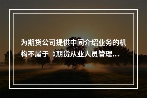 为期货公司提供中间介绍业务的机构不属于《期货从业人员管理办法