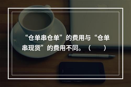 “仓单串仓单”的费用与“仓单串现货”的费用不同。（　　）