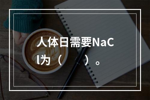 人体日需要NaCl为（　　）。