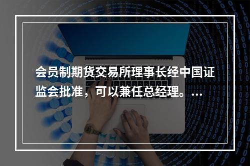 会员制期货交易所理事长经中国证监会批准，可以兼任总经理。()