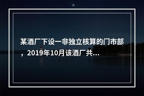 某酒厂下设一非独立核算的门市部，2019年10月该酒厂共生产