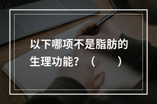 以下哪项不是脂肪的生理功能？（　　）