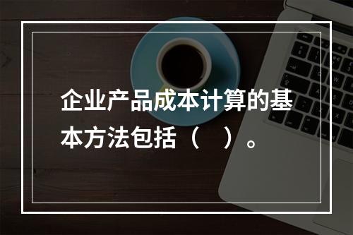 企业产品成本计算的基本方法包括（　）。