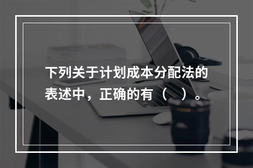 下列关于计划成本分配法的表述中，正确的有（　）。