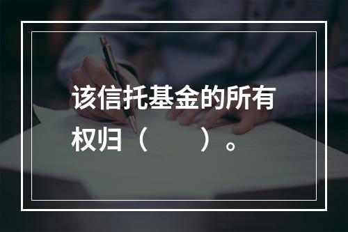 该信托基金的所有权归（　　）。