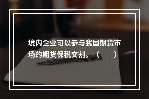 境内企业可以参与我国期货市场的期货保税交割。（　　）