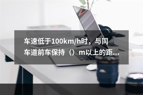 车速低于100km/h时，与同车道前车保持（）m以上的距离