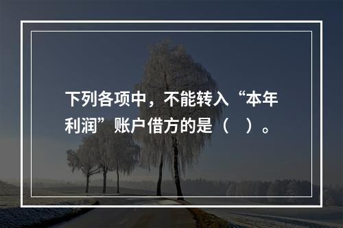 下列各项中，不能转入“本年利润”账户借方的是（　）。