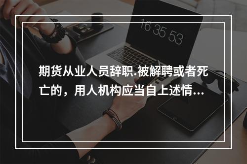 期货从业人员辞职.被解聘或者死亡的，用人机构应当自上述情形发