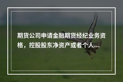 期货公司申请金融期货经纪业务资格，控股股东净资产或者个人金融