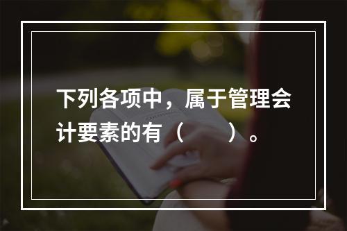 下列各项中，属于管理会计要素的有（　　）。