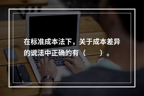 在标准成本法下，关于成本差异的说法中正确的有（　　）。