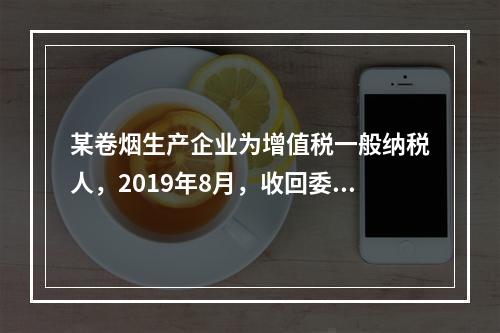 某卷烟生产企业为增值税一般纳税人，2019年8月，收回委托乙