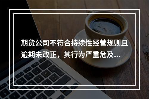 期货公司不符合持续性经营规则且逾期未改正，其行为严重危及期货