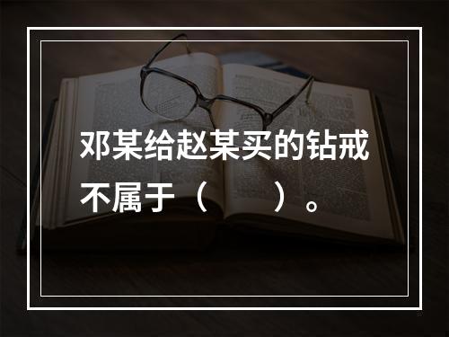 邓某给赵某买的钻戒不属于（　　）。