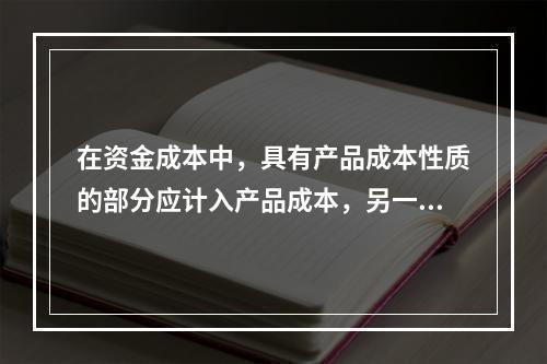 在资金成本中，具有产品成本性质的部分应计入产品成本，另一部分