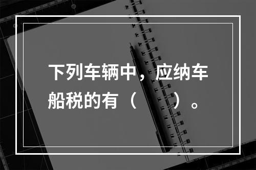 下列车辆中，应纳车船税的有（　　）。