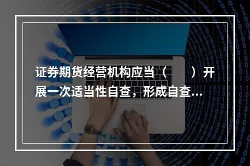 证券期货经营机构应当（　　）开展一次适当性自查，形成自查报告