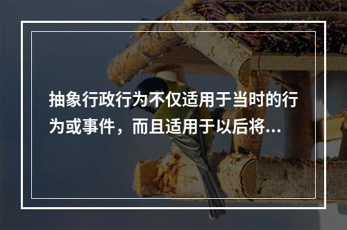 抽象行政行为不仅适用于当时的行为或事件，而且适用于以后将要发