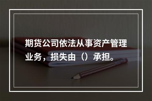 期货公司依法从事资产管理业务，损失由（）承担。