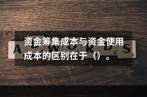 资金筹集成本与资金使用成本的区别在于（）。