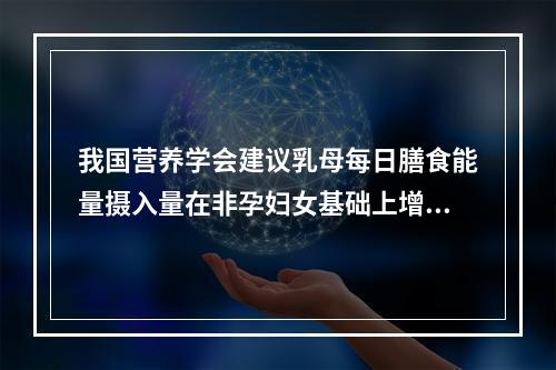 我国营养学会建议乳母每日膳食能量摄入量在非孕妇女基础上增加（