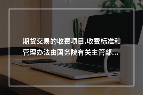 期货交易的收费项目.收费标准和管理办法由国务院有关主管部门统