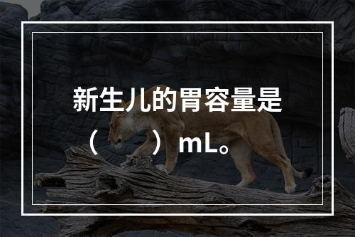 新生儿的胃容量是（　　）mL。