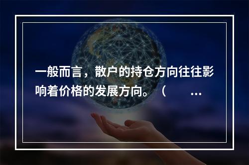 一般而言，散户的持仓方向往往影响着价格的发展方向。（　　）