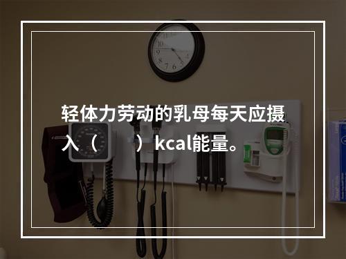 轻体力劳动的乳母每天应摄入（　　）kcal能量。