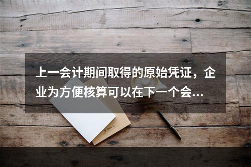 上一会计期间取得的原始凭证，企业为方便核算可以在下一个会计期