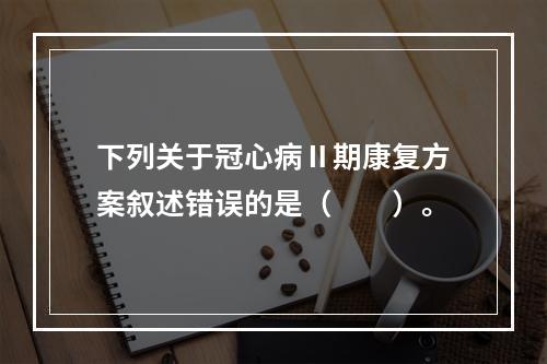 下列关于冠心病Ⅱ期康复方案叙述错误的是（　　）。