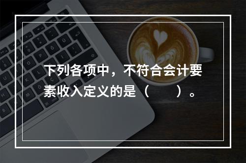 下列各项中，不符合会计要素收入定义的是（　　）。