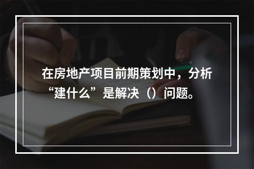 在房地产项目前期策划中，分析“建什么”是解决（）问题。