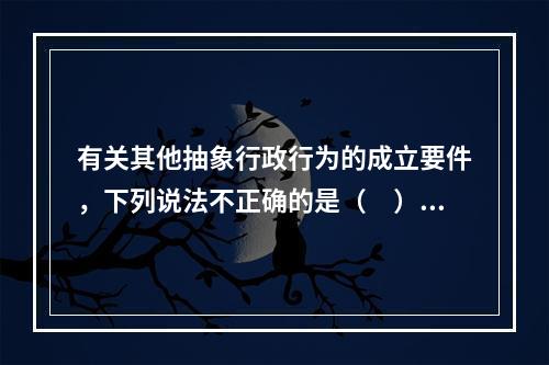 有关其他抽象行政行为的成立要件，下列说法不正确的是（　）。