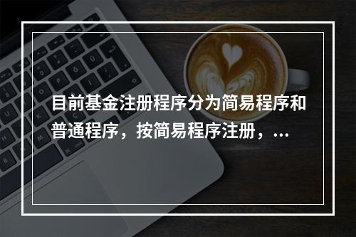 目前基金注册程序分为简易程序和普通程序，按简易程序注册，注册