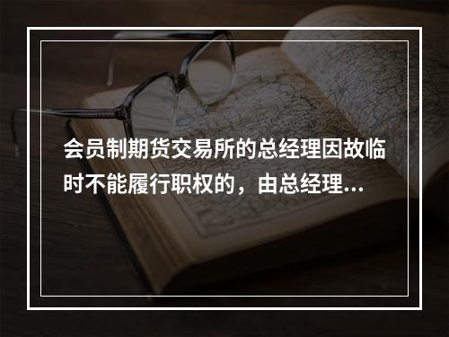 会员制期货交易所的总经理因故临时不能履行职权的，由总经理指定